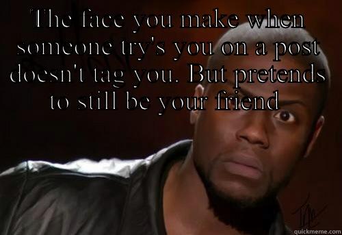 THE FACE YOU MAKE WHEN SOMEONE TRY'S YOU ON A POST DOESN'T TAG YOU. BUT PRETENDS TO STILL BE YOUR FRIEND  THE FACE YOU MAKE WHEN SOMEONE TRY'S YOU ON A POST DOESN'T TAG YOU. BUT PRETENDS TO STILL BE YOUR FRIEND  Misc