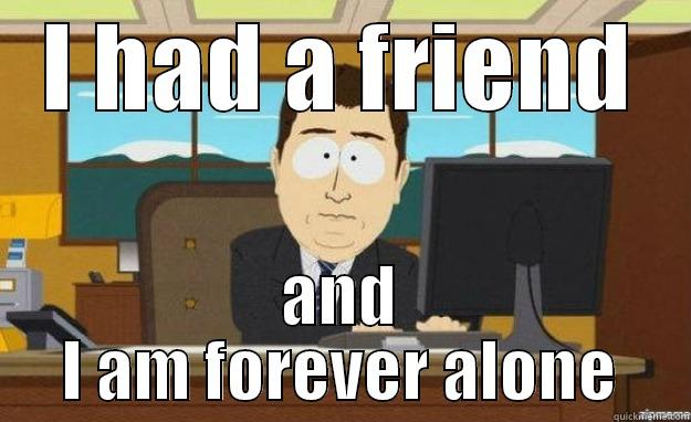 I HAD A FRIEND AND I AM FOREVER ALONE aaaand its gone
