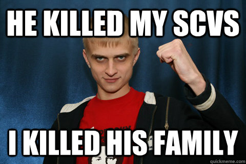 he killed my SCVs I killed his family - he killed my SCVs I killed his family  Bratok