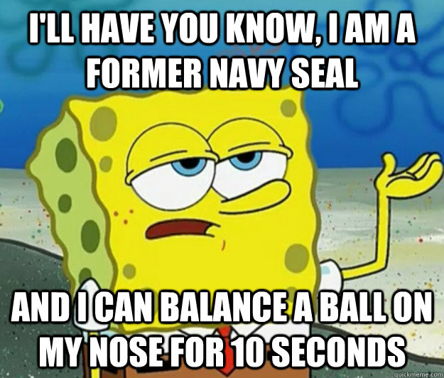 I'll have you know, I am a former Navy Seal And I can balance a ball on my nose for 10 seconds  Tough Spongebob