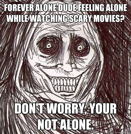 Forever alone dude feeling alone while watching scary movies? Don't worry, your not alone.  Horrifying Houseguest