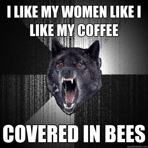 i like my women like i like my coffee covered in bees  Insanity Wolf