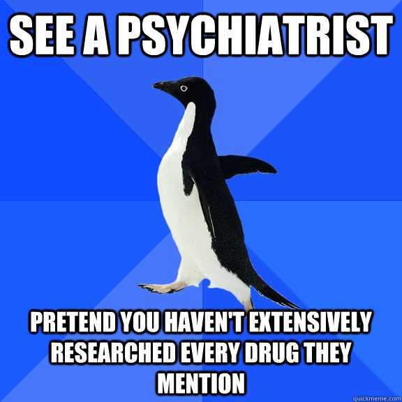 see a psychiatrist pretend you haven't extensively researched every drug they mention  Socially Awkward Penguin