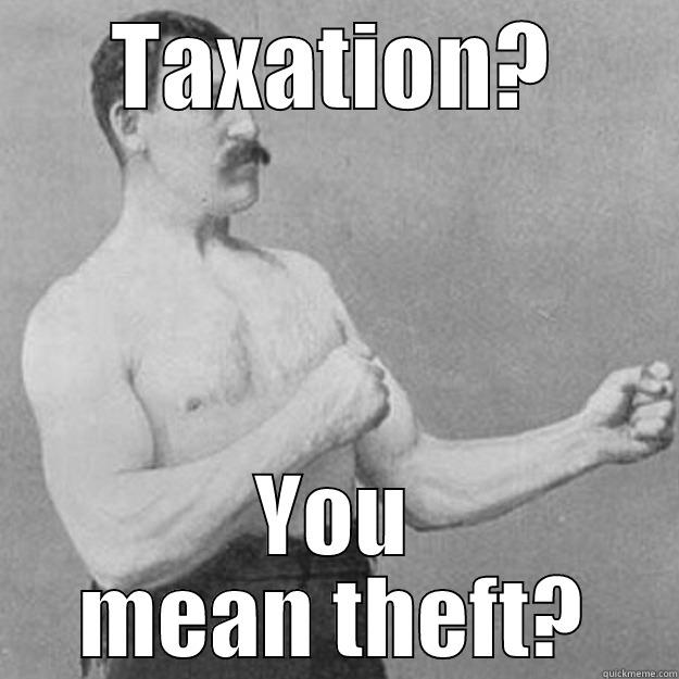Taxation is theft - TAXATION? YOU MEAN THEFT? overly manly man