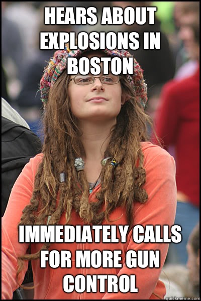 Hears about explosions in Boston Immediately calls for more gun control  College Liberal
