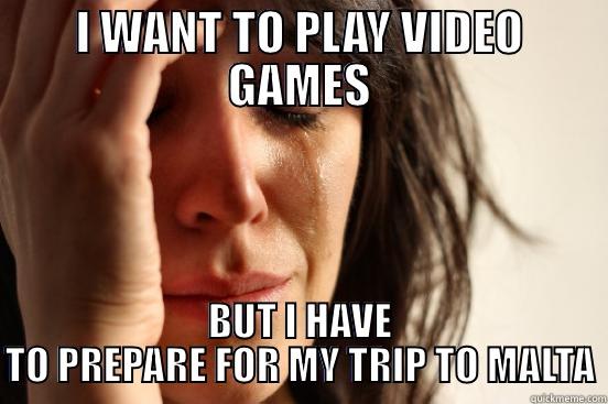 I WANT TO PLAY VIDEO GAMES BUT I HAVE TO PREPARE FOR MY TRIP TO MALTA First World Problems