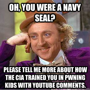 Oh, you WERE A NAVY SEAL? PLEASE TELL ME MORE ABOUT HOW THE CIA TRAINED YOU IN pwning KIDS WITH YOUTUBE COMMENTS.  Condescending Wonka