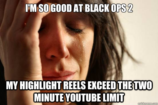 I'm so good at black ops 2 My highlight reels exceed the two minute youtube limit  First World Problems