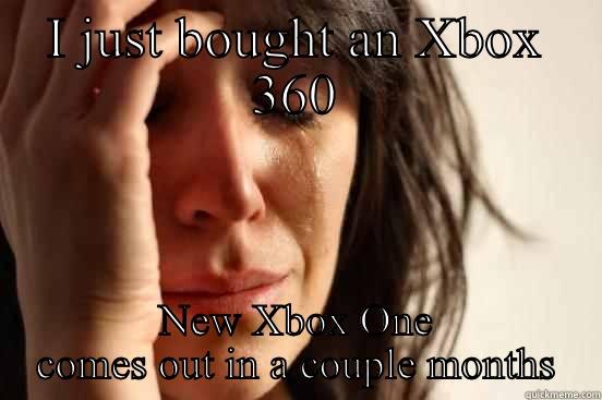 I JUST BOUGHT AN XBOX 360 NEW XBOX ONE COMES OUT IN A COUPLE MONTHS First World Problems