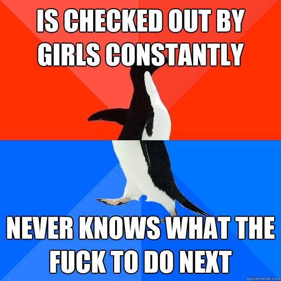 is checked out by girls constantly never knows what the fuck to do next  Socially Awesome Awkward Penguin