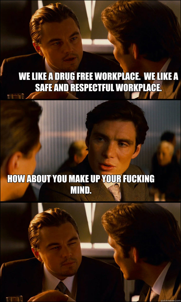 We like a drug free workplace.  We like a safe and respectful workplace. How about you make up your fucking mind.  Inception