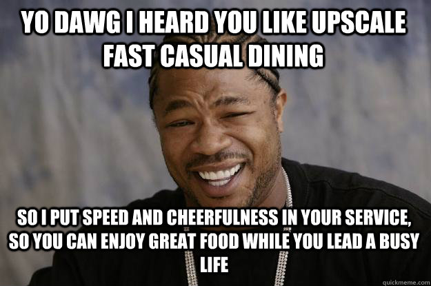 Yo dawg I heard you like upscale fast casual dining So I put speed and cheerfulness in your service, so you can enjoy great food while you lead a busy life  Xzibit meme