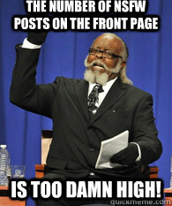 The number of nsfw posts on the front page is TOO DAMN HIGH!  