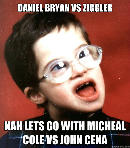 Daniel bryan vs ziggler  nah lets go with micheal cole vs john cena   WWE Creative Team