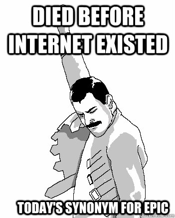 Died before internet existed today's synonym for epic  Freddie Mercury