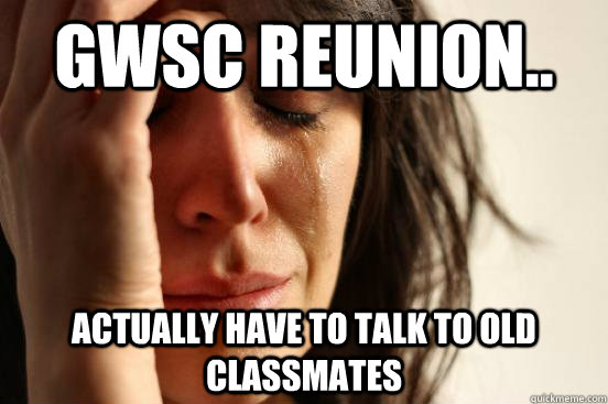 gwsc reunion.. actually have to talk to old classmates  First World Problems