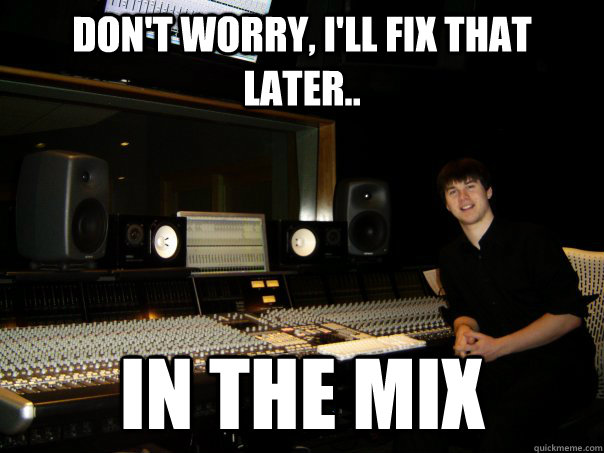 Don't worry, I'll fix that later.. in the mix  Skumbag Sound Engineer