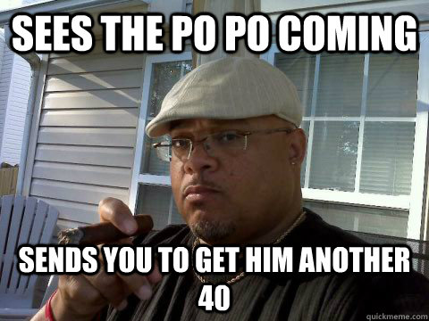 Sees the Po Po coming Sends you to get him another 40  Ghetto Good Guy Greg