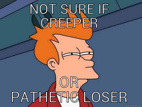 NOT SURE IF CREEPER OR PATHETIC LOSER Futurama Fry