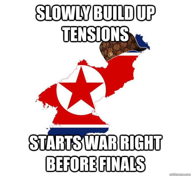 SLOWLY BUILD UP TENSIONS STARTS WAR RIGHT BEFORE FINALS - SLOWLY BUILD UP TENSIONS STARTS WAR RIGHT BEFORE FINALS  Scumbag North Korea