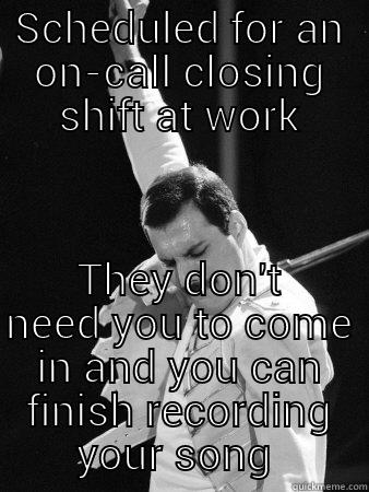 On-call shift - SCHEDULED FOR AN ON-CALL CLOSING SHIFT AT WORK THEY DON'T NEED YOU TO COME IN AND YOU CAN FINISH RECORDING YOUR SONG  Freddie Mercury