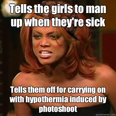 Tells the girls to man up when they're sick Tells them off for carrying on with hypothermia induced by photoshoot  Scumbag Tyra