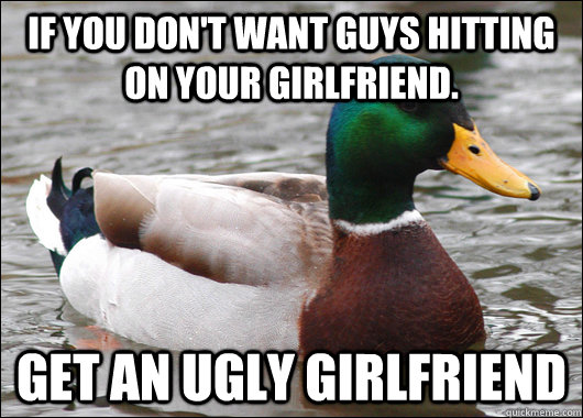 If you don't want guys hitting on your girlfriend. Get an ugly girlfriend  Actual Advice Mallard