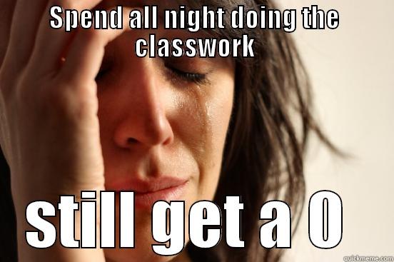 SPEND ALL NIGHT DOING THE CLASSWORK STILL GET A 0  First World Problems