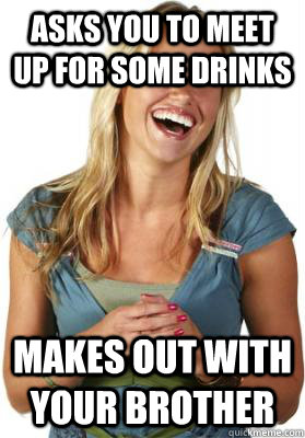 Asks you to meet up for some drinks Makes out with your brother  Friend Zone Fiona
