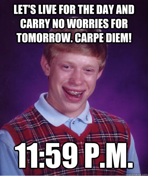 Let's live for the day and carry no worries for tomorrow. Carpe Diem! 11:59 P.M. - Let's live for the day and carry no worries for tomorrow. Carpe Diem! 11:59 P.M.  Badluckbrian