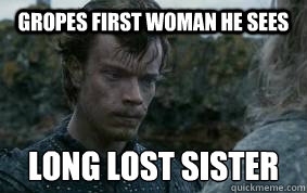 Gropes first woman he sees  Long lost sister
 - Gropes first woman he sees  Long lost sister
  Bad Luck Theon