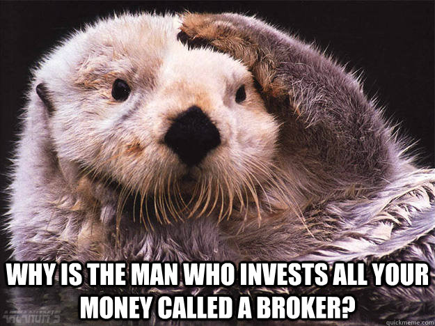 Why is the man who invests all your money called a broker?  Confused Otter