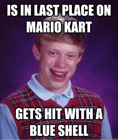 Is in last place on Mario Kart Gets hit with a blue shell  Bad Luck Brian