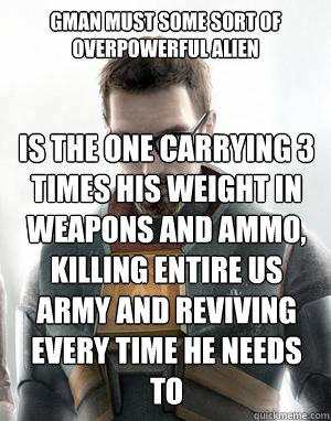 Gman must some sort of overpowerful Alien Is the one carrying 3 times his weight in weapons and ammo, killing entire US army and Reviving every time he needs to  