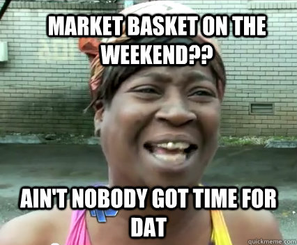 Market Basket on the weekend?? Ain't nobody got time for dat - Market Basket on the weekend?? Ain't nobody got time for dat  Misc