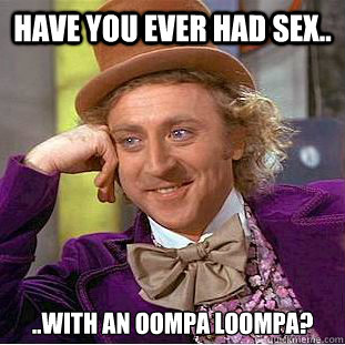 have you ever had sex.. ..with an oompa loompa? - have you ever had sex.. ..with an oompa loompa?  Creepy Wonka