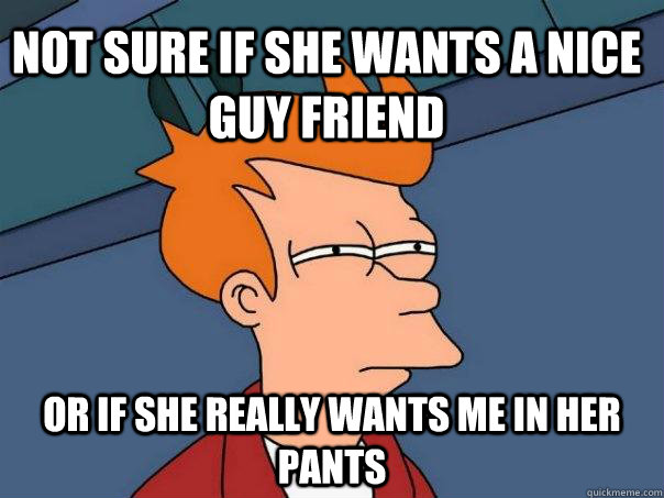 Not sure if she wants a nice guy friend  or if she really wants me in her pants  Futurama Fry