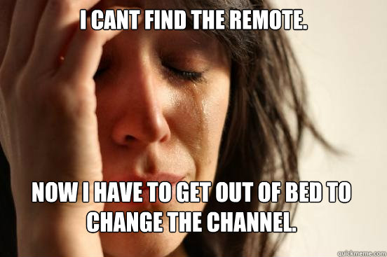 I cant find the remote. Now I have to get out of bed to change the channel.  First World Problems