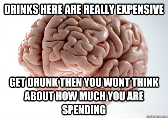 Drinks here are really expensive Get drunk then you wont think about how much you are spending  Scumbag Brain make you late to work