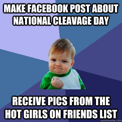 Make facebook post about National Cleavage Day receive pics from the hot girls on friends list  Success Kid