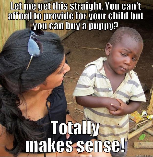 LET ME GET THIS STRAIGHT. YOU CAN'T AFFORD TO PROVIDE FOR YOUR CHILD BUT YOU CAN BUY A PUPPY? TOTALLY MAKES SENSE! Skeptical Third World Kid