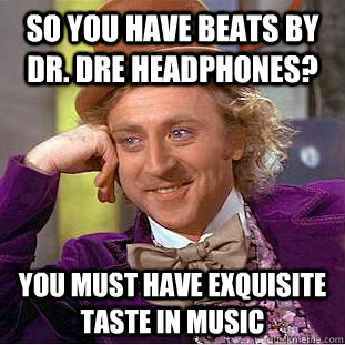 so you have beats by dr. dre headphones? you must have exquisite taste in music  Creepy Wonka