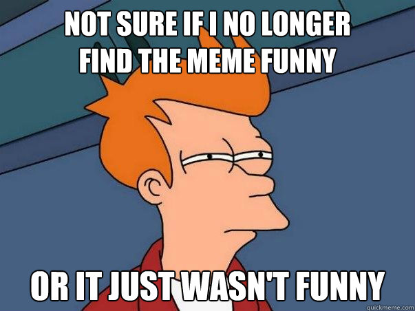 Not sure if i no longer 
find the meme funny or it just wasn't funny  Not sure Fry