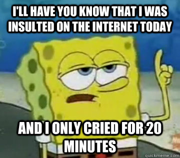 I'll Have You Know That I was insulted on the internet today and i only cried for 20 minutes  Ill Have You Know Spongebob
