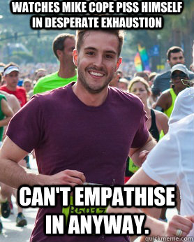 watches mike cope piss himself in desperate exhaustion  can't empathise in anyway.  Ridiculously photogenic guy