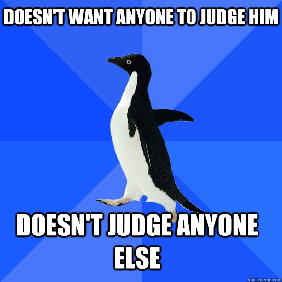 Doesn't want anyone to judge him Doesn't judge anyone else    Socially Awkward Penguin