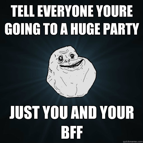 tell everyone youre going to a huge party just you and your bff  Forever Alone