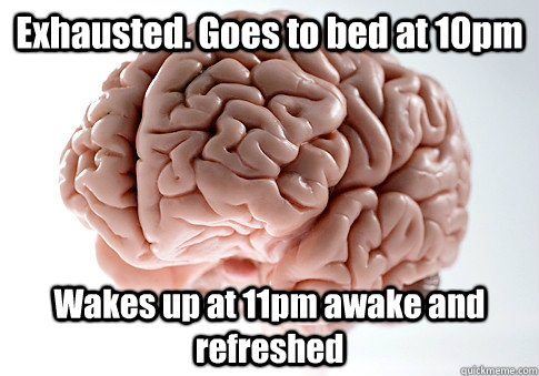 Exhausted. Goes to bed at 10pm Wakes up at 11pm awake and refreshed  - Exhausted. Goes to bed at 10pm Wakes up at 11pm awake and refreshed   Scumbag Brain