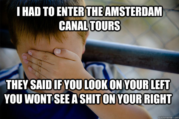 I had to enter the amsterdam canal tours they said if you look on your left you wont see a shit on your right  Confession kid