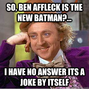 SO, BEN AFFLECK IS THE NEW BATMAN?... I HAVE NO ANSWER ITS A JOKE BY ITSELF  Condescending Wonka